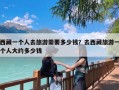 西藏一个人去旅游需要多少钱？去西藏旅游一个人大约多少钱