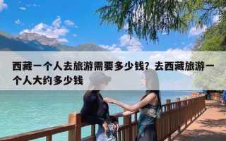 西藏一个人去旅游需要多少钱？去西藏旅游一个人大约多少钱