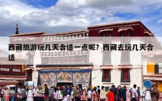 西藏旅游玩几天合适一点呢？西藏去玩几天合适