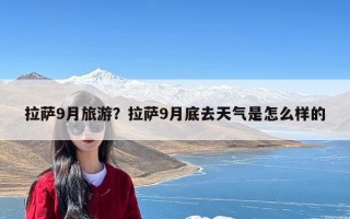 拉萨9月旅游？拉萨9月底去天气是怎么样的