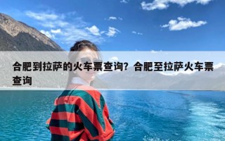 合肥到拉萨的火车票查询？合肥至拉萨火车票查询