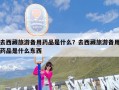 去西藏旅游备用药品是什么？去西藏旅游备用药品是什么东西