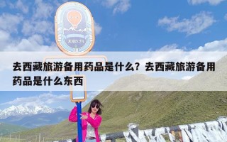 去西藏旅游备用药品是什么？去西藏旅游备用药品是什么东西