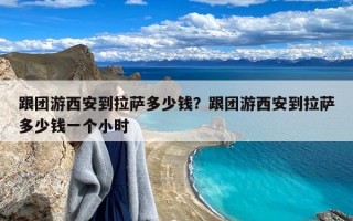 跟团游西安到拉萨多少钱？跟团游西安到拉萨多少钱一个小时