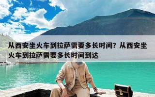 从西安坐火车到拉萨需要多长时间？从西安坐火车到拉萨需要多长时间到达