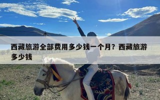 西藏旅游全部费用多少钱一个月？西藏旅游 多少钱