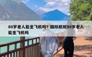 80岁老人能坐飞机吗？国际航班80岁老人能坐飞机吗