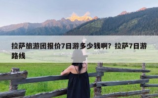 拉萨旅游团报价7日游多少钱啊？拉萨7日游路线