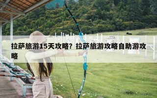 拉萨旅游15天攻略？拉萨旅游攻略自助游攻略