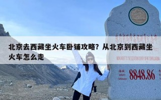 北京去西藏坐火车卧铺攻略？从北京到西藏坐火车怎么走