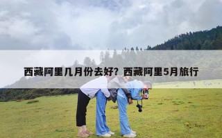 西藏阿里几月份去好？西藏阿里5月旅行