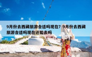 9月份去西藏旅游合适吗现在？9月份去西藏旅游合适吗现在还能去吗