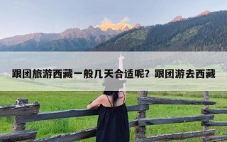 跟团旅游西藏一般几天合适呢？跟团游去西藏