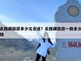 去西藏旅游多少元合适？去西藏旅游一般多少钱