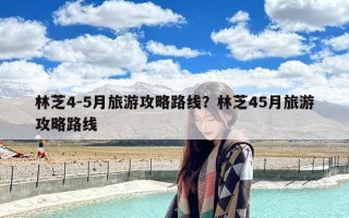 林芝4-5月旅游攻略路线？林芝45月旅游攻略路线