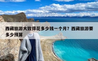 西藏旅游大致得花多少钱一个月？西藏旅游要多少预算