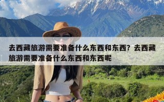 去西藏旅游需要准备什么东西和东西？去西藏旅游需要准备什么东西和东西呢