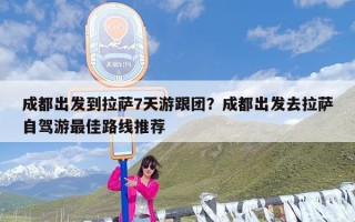 成都出发到拉萨7天游跟团？成都出发去拉萨自驾游最佳路线推荐