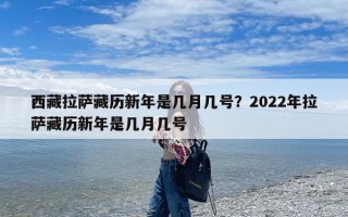 西藏拉萨藏历新年是几月几号？2022年拉萨藏历新年是几月几号