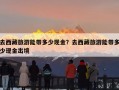 去西藏旅游能带多少现金？去西藏旅游能带多少现金出境