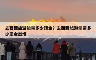 去西藏旅游能带多少现金？去西藏旅游能带多少现金出境