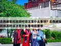 去西藏报团旅游时该注意什么事项？去西藏报团旅游时该注意什么事项和要求