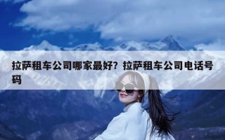 拉萨租车公司哪家最好？拉萨租车公司电话号码