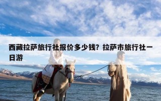 西藏拉萨旅行社报价多少钱？拉萨市旅行社一日游