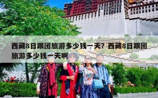 西藏8日跟团旅游多少钱一天？西藏8日跟团旅游多少钱一天啊