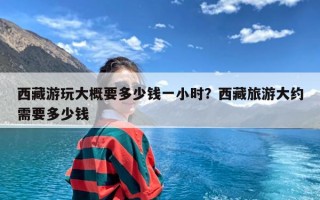 西藏游玩大概要多少钱一小时？西藏旅游大约需要多少钱