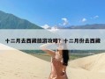 十二月去西藏旅游攻略？十二月份去西藏