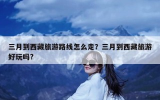 三月到西藏旅游路线怎么走？三月到西藏旅游好玩吗?