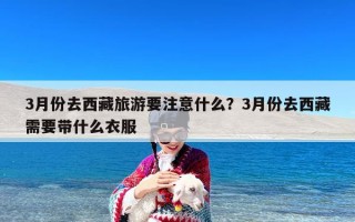 3月份去西藏旅游要注意什么？3月份去西藏需要带什么衣服