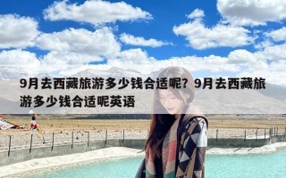 9月去西藏旅游多少钱合适呢？9月去西藏旅游多少钱合适呢英语