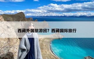 西藏外国旅游团？西藏国际旅行