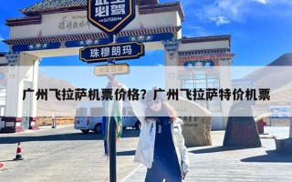 广州飞拉萨机票价格？广州飞拉萨特价机票