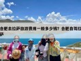 合肥去拉萨旅游费用一般多少钱？合肥自驾拉萨