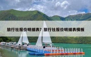 旅行社报价明细表？旅行社报价明细表模板