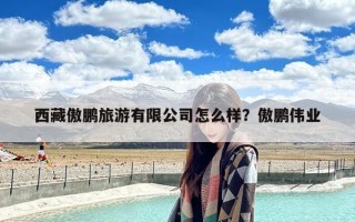 西藏傲鹏旅游有限公司怎么样？傲鹏伟业