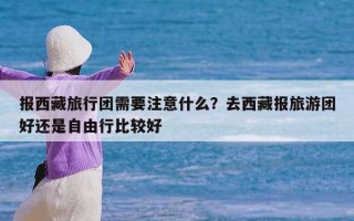 报西藏旅行团需要注意什么？去西藏报旅游团好还是自由行比较好