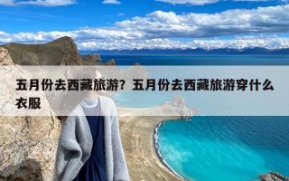 五月份去西藏旅游？五月份去西藏旅游穿什么衣服