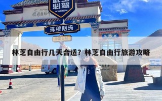 林芝自由行几天合适？林芝自由行旅游攻略