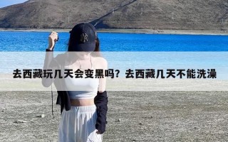 去西藏玩几天会变黑吗？去西藏几天不能洗澡