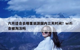 六月适合去哪里旅游国内三天时间？wifi会被淘汰吗