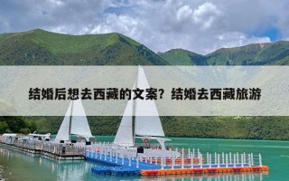 结婚后想去西藏的文案？结婚去西藏旅游