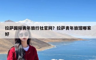 拉萨国际青年旅行社官网？拉萨青年旅馆哪家好