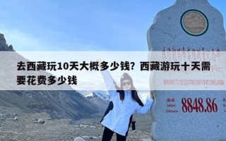 去西藏玩10天大概多少钱？西藏游玩十天需要花费多少钱