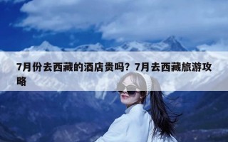 7月份去西藏的酒店贵吗？7月去西藏旅游攻略