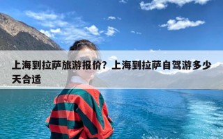 上海到拉萨旅游报价？上海到拉萨自驾游多少天合适