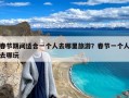 春节期间适合一个人去哪里旅游？春节一个人去哪玩